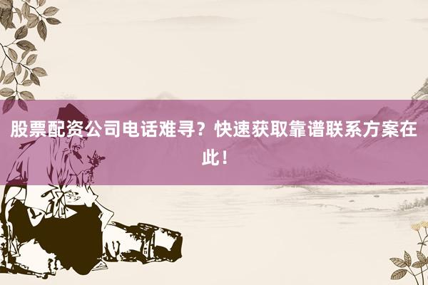 股票配资公司电话难寻？快速获取靠谱联系方案在此！