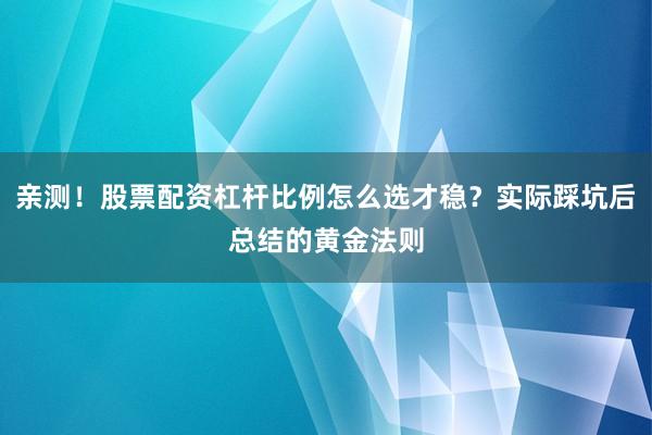亲测！股票配资杠杆比例怎么选才稳？实际踩坑后总结的黄金法则