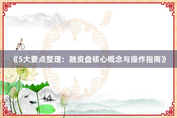 《5大要点整理：融资盘核心概念与操作指南》