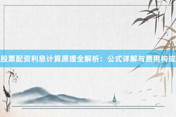 股票配资利息计算原理全解析：公式详解与费用构成