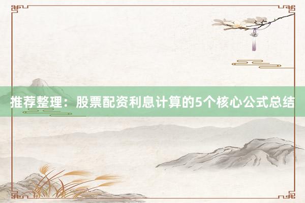 推荐整理：股票配资利息计算的5个核心公式总结
