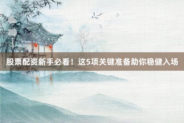 股票配资新手必看!这5项关键准备助你稳健入场