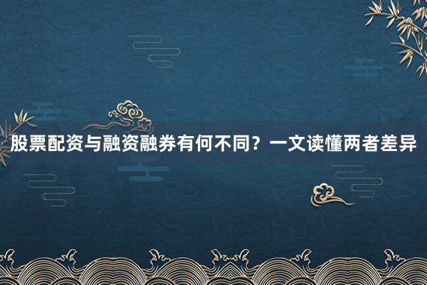 股票配资与融资融券有何不同？一文读懂两者差异