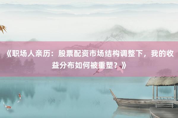 《职场人亲历：股票配资市场结构调整下，我的收益分布如何被重塑？》