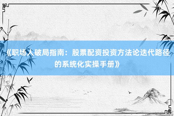 《职场人破局指南：股票配资投资方法论迭代路径的系统化实操手册》