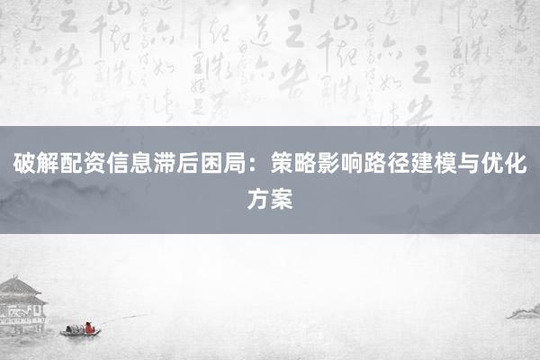 破解配资信息滞后困局：策略影响路径建模与优化方案