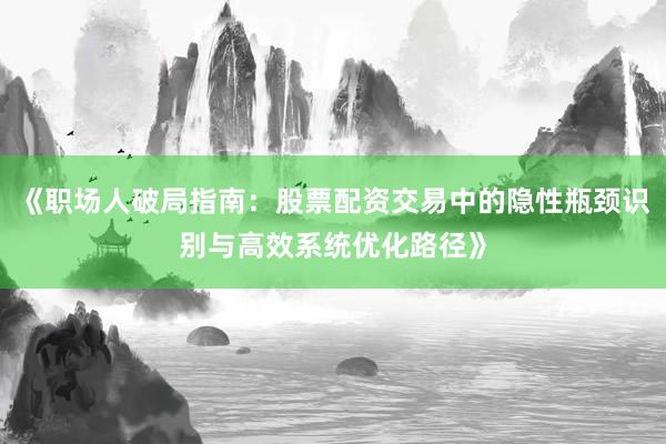 《职场人破局指南：股票配资交易中的隐性瓶颈识别与高效系统优化路径》