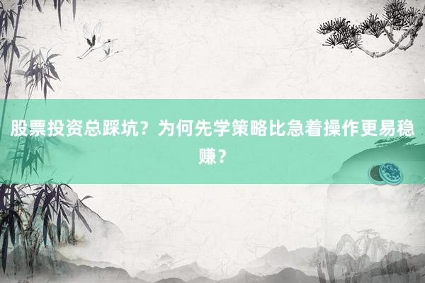 股票投资总踩坑？为何先学策略比急着操作更易稳赚？