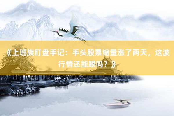《上班族盯盘手记：手头股票缩量涨了两天，这波行情还能跟吗？》