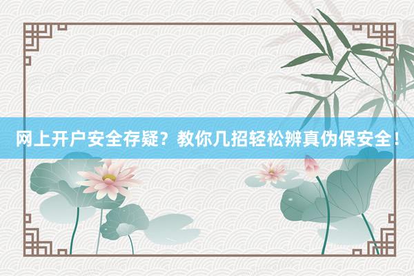 网上开户安全存疑？教你几招轻松辨真伪保安全！