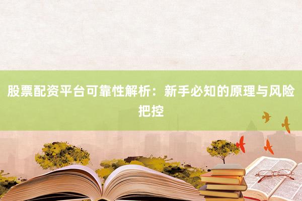 股票配资平台可靠性解析：新手必知的原理与风险把控