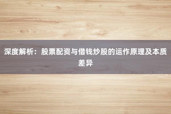深度解析：股票配资与借钱炒股的运作原理及本质差异