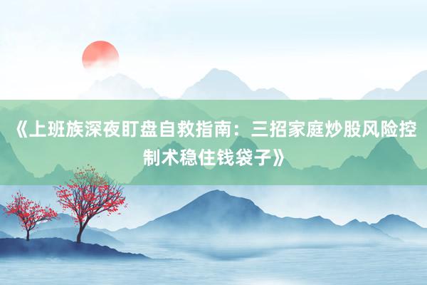《上班族深夜盯盘自救指南：三招家庭炒股风险控制术稳住钱袋子》