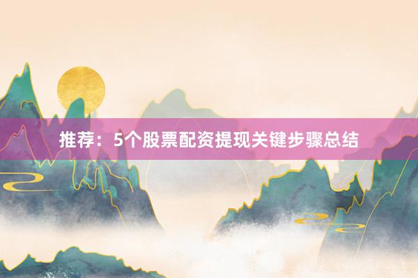推荐：5个股票配资提现关键步骤总结