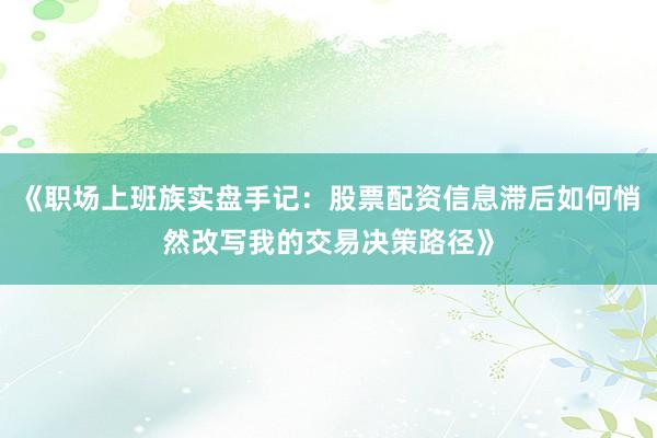 《职场上班族实盘手记：股票配资信息滞后如何悄然改写我的交易决策路径》