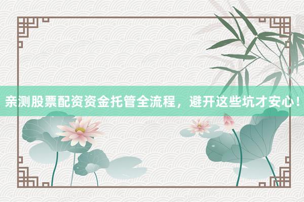 亲测股票配资资金托管全流程，避开这些坑才安心！