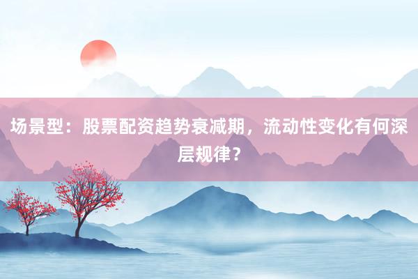 场景型：股票配资趋势衰减期，流动性变化有何深层规律？