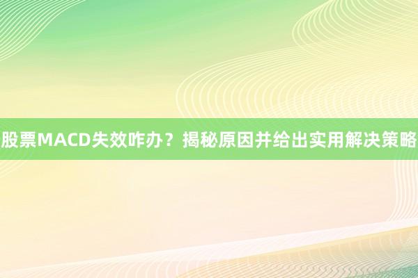 股票MACD失效咋办？揭秘原因并给出实用解决策略