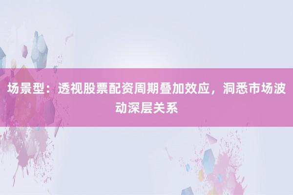场景型：透视股票配资周期叠加效应，洞悉市场波动深层关系