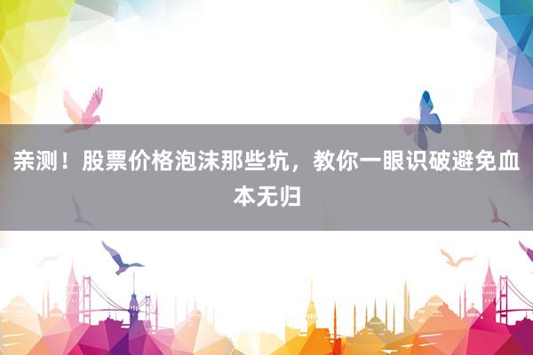 亲测！股票价格泡沫那些坑，教你一眼识破避免血本无归