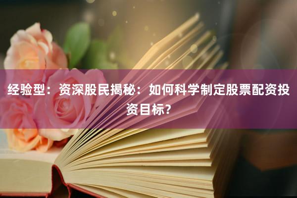 经验型：资深股民揭秘：如何科学制定股票配资投资目标？