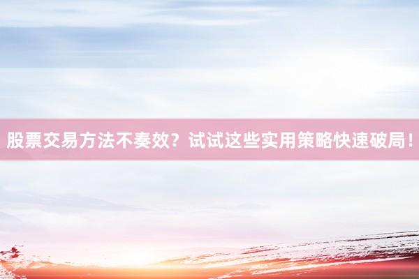 股票交易方法不奏效？试试这些实用策略快速破局！
