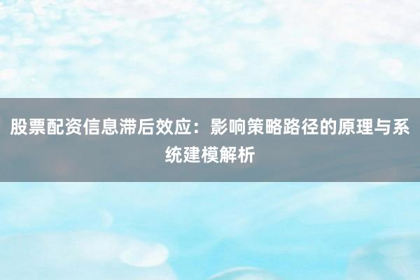 股票配资信息滞后效应：影响策略路径的原理与系统建模解析