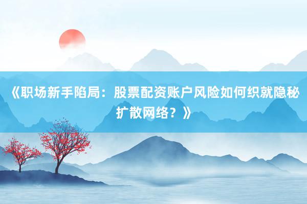 《职场新手陷局：股票配资账户风险如何织就隐秘扩散网络？》