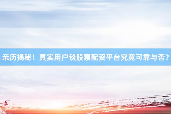 亲历揭秘！真实用户谈股票配资平台究竟可靠与否？