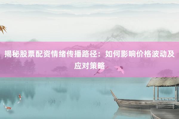 揭秘股票配资情绪传播路径：如何影响价格波动及应对策略
