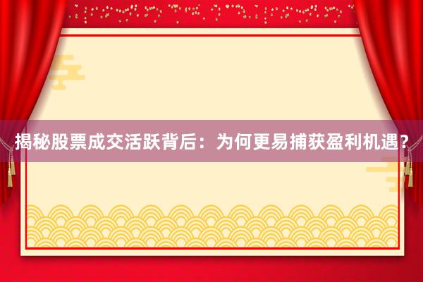 揭秘股票成交活跃背后：为何更易捕获盈利机遇？