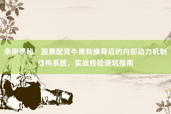 亲测揭秘！股票配资牛熊转换背后的内部动力机制结构系统，实战经验避坑指南