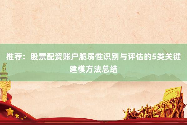 推荐：股票配资账户脆弱性识别与评估的5类关键建模方法总结