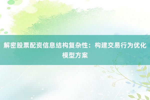 解密股票配资信息结构复杂性：构建交易行为优化模型方案