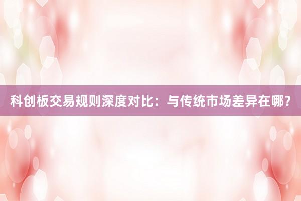 科创板交易规则深度对比：与传统市场差异在哪？