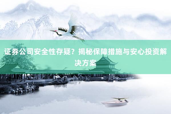 证券公司安全性存疑？揭秘保障措施与安心投资解决方案