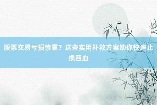 股票交易亏损惨重？这些实用补救方案助你快速止损回血
