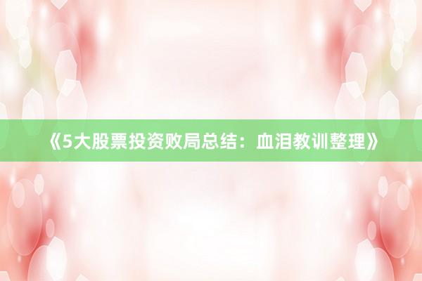 《5大股票投资败局总结：血泪教训整理》