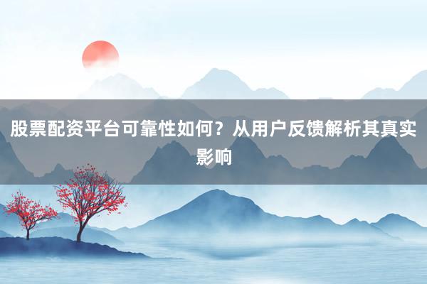 股票配资平台可靠性如何？从用户反馈解析其真实影响