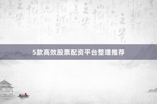 5款高效股票配资平台整理推荐