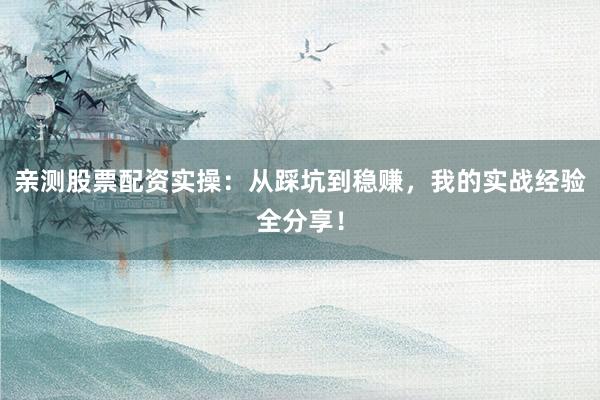 亲测股票配资实操：从踩坑到稳赚，我的实战经验全分享！