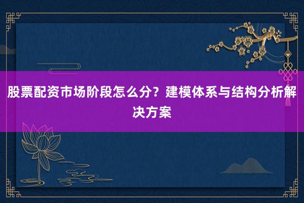 股票配资市场阶段怎么分？建模体系与结构分析解决方案