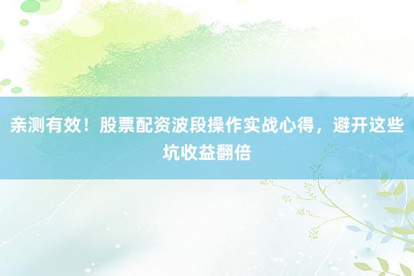 亲测有效！股票配资波段操作实战心得，避开这些坑收益翻倍