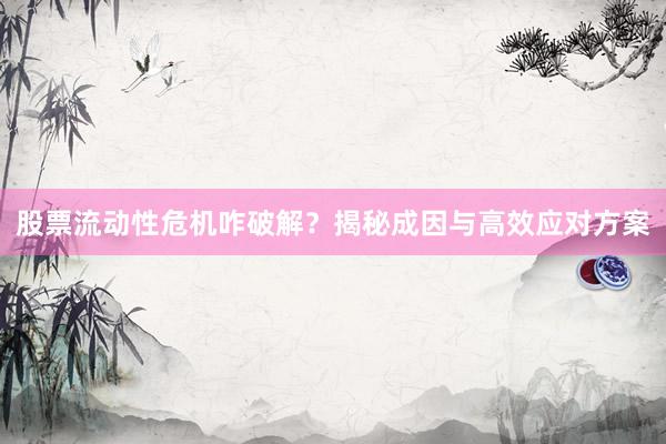 股票流动性危机咋破解？揭秘成因与高效应对方案