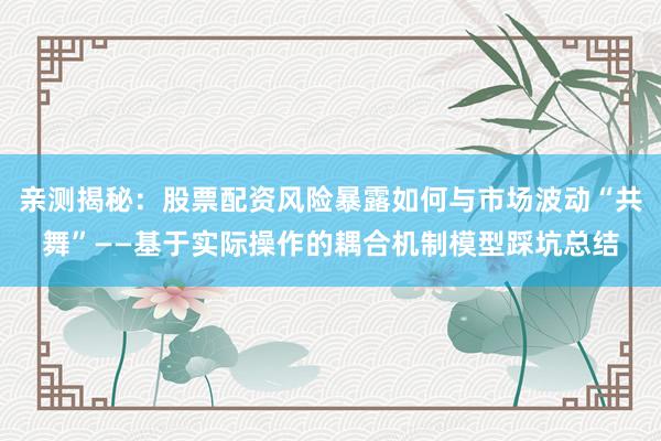 亲测揭秘：股票配资风险暴露如何与市场波动“共舞”——基于实际操作的耦合机制模型踩坑总结