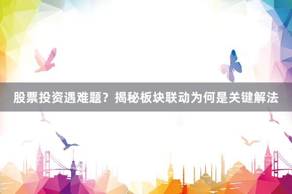股票投资遇难题？揭秘板块联动为何是关键解法
