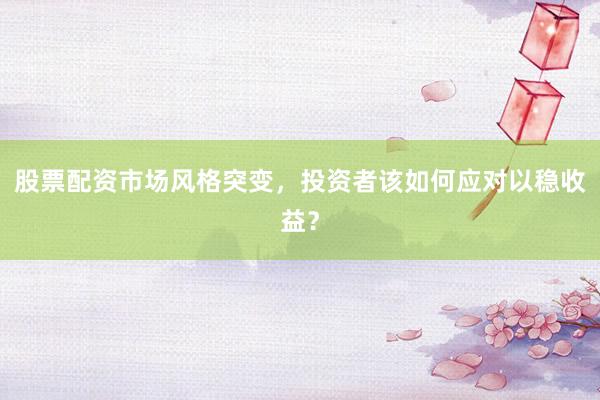 股票配资市场风格突变，投资者该如何应对以稳收益？