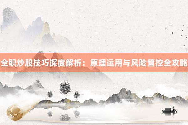 全职炒股技巧深度解析：原理运用与风险管控全攻略