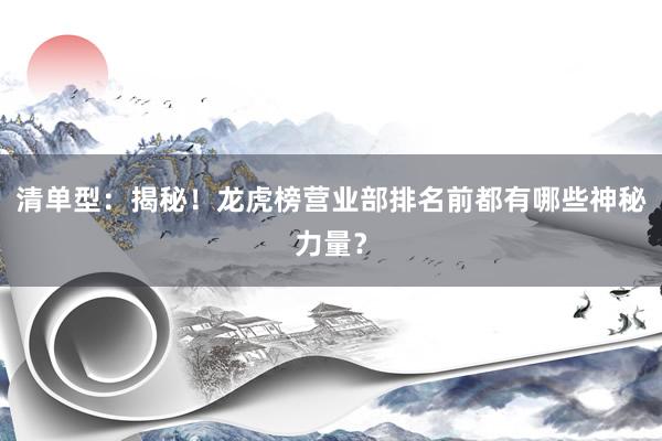 清单型：揭秘！龙虎榜营业部排名前都有哪些神秘力量？