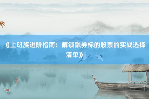《上班族进阶指南：解锁融券标的股票的实战选择清单》